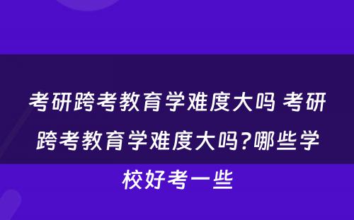 考研跨考教育学难度大吗 考研跨考教育学难度大吗?哪些学校好考一些