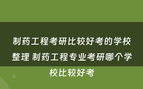 制药工程考研比较好考的学校整理 制药工程专业考研哪个学校比较好考