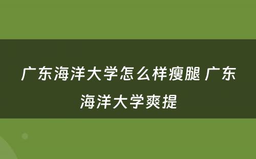 广东海洋大学怎么样瘦腿 广东海洋大学爽提