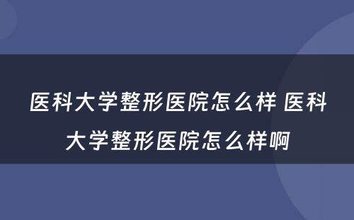 医科大学整形医院怎么样 医科大学整形医院怎么样啊