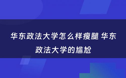 华东政法大学怎么样瘦腿 华东政法大学的尴尬