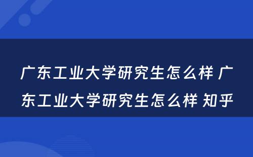 广东工业大学研究生怎么样 广东工业大学研究生怎么样 知乎