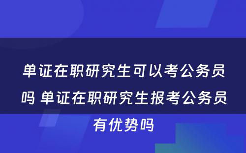 单证在职研究生可以考公务员吗 单证在职研究生报考公务员有优势吗