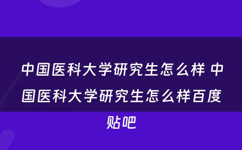 中国医科大学研究生怎么样 中国医科大学研究生怎么样百度贴吧