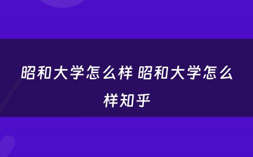 昭和大学怎么样 昭和大学怎么样知乎