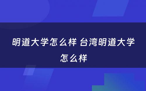 明道大学怎么样 台湾明道大学怎么样