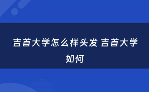 吉首大学怎么样头发 吉首大学如何