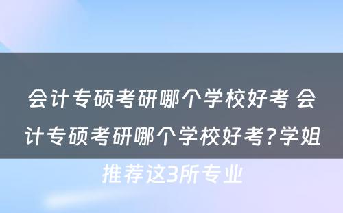 会计专硕考研哪个学校好考 会计专硕考研哪个学校好考?学姐推荐这3所专业