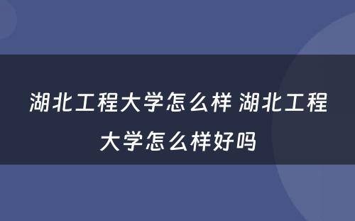 湖北工程大学怎么样 湖北工程大学怎么样好吗