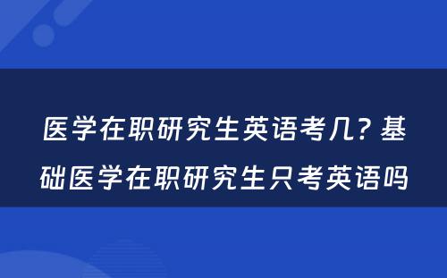 医学在职研究生英语考几? 基础医学在职研究生只考英语吗