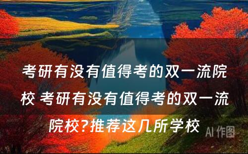 考研有没有值得考的双一流院校 考研有没有值得考的双一流院校?推荐这几所学校