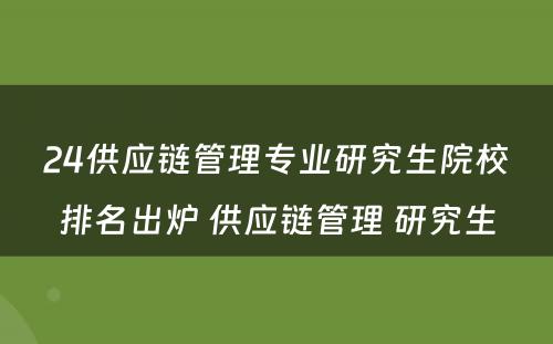 24供应链管理专业研究生院校排名出炉 供应链管理 研究生