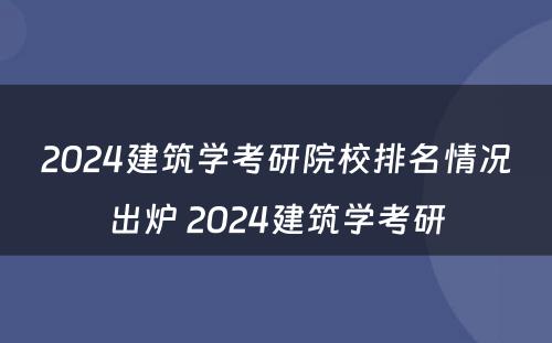 2024建筑学考研院校排名情况出炉 2024建筑学考研