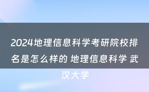 2024地理信息科学考研院校排名是怎么样的 地理信息科学 武汉大学