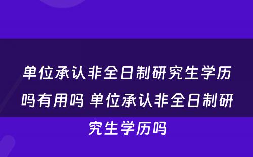 单位承认非全日制研究生学历吗有用吗 单位承认非全日制研究生学历吗