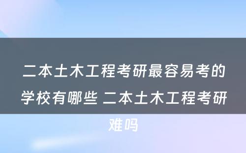 二本土木工程考研最容易考的学校有哪些 二本土木工程考研难吗