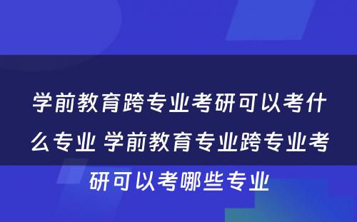 学前教育跨专业考研可以考什么专业 学前教育专业跨专业考研可以考哪些专业