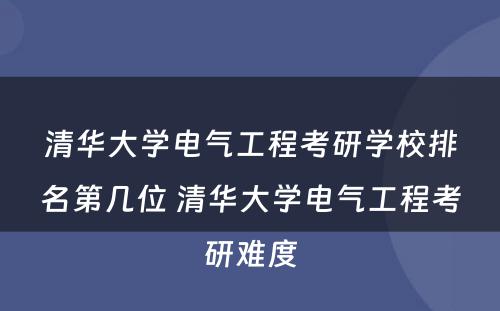 清华大学电气工程考研学校排名第几位 清华大学电气工程考研难度