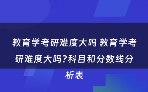 教育学考研难度大吗 教育学考研难度大吗?科目和分数线分析表