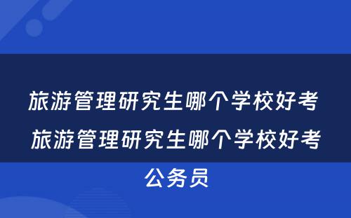 旅游管理研究生哪个学校好考 旅游管理研究生哪个学校好考公务员