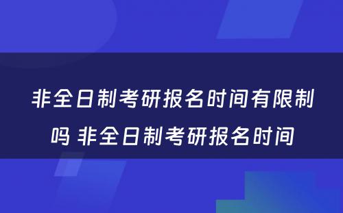 非全日制考研报名时间有限制吗 非全日制考研报名时间