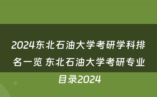 2024东北石油大学考研学科排名一览 东北石油大学考研专业目录2024