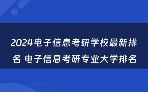 2024电子信息考研学校最新排名 电子信息考研专业大学排名