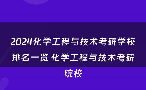 2024化学工程与技术考研学校排名一览 化学工程与技术考研院校