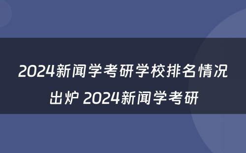 2024新闻学考研学校排名情况出炉 2024新闻学考研