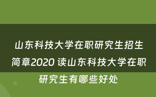 山东科技大学在职研究生招生简章2020 读山东科技大学在职研究生有哪些好处