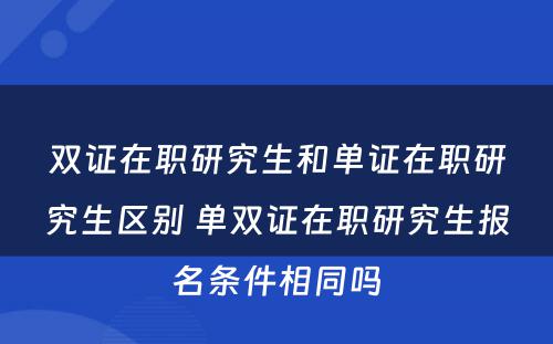 双证在职研究生和单证在职研究生区别 单双证在职研究生报名条件相同吗