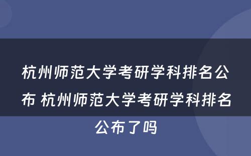 杭州师范大学考研学科排名公布 杭州师范大学考研学科排名公布了吗