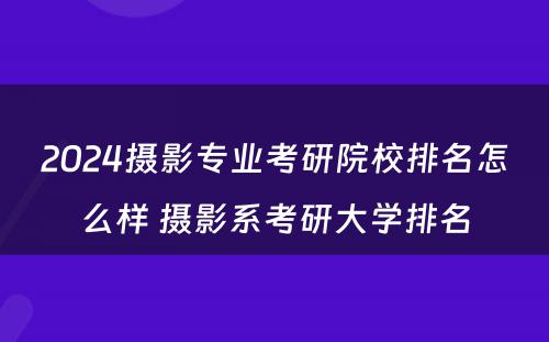 2024摄影专业考研院校排名怎么样 摄影系考研大学排名