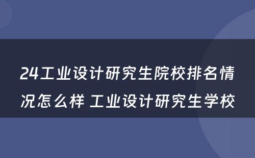 24工业设计研究生院校排名情况怎么样 工业设计研究生学校