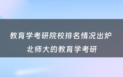 教育学考研院校排名情况出炉 北师大的教育学考研