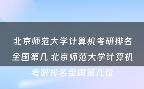北京师范大学计算机考研排名全国第几 北京师范大学计算机考研排名全国第几位