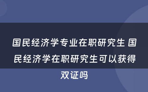 国民经济学专业在职研究生 国民经济学在职研究生可以获得双证吗