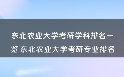 东北农业大学考研学科排名一览 东北农业大学考研专业排名