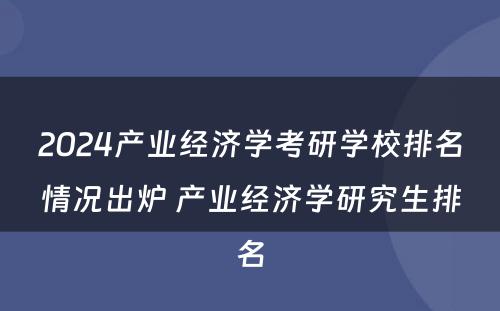 2024产业经济学考研学校排名情况出炉 产业经济学研究生排名