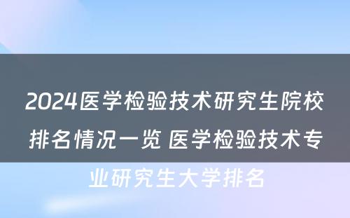 2024医学检验技术研究生院校排名情况一览 医学检验技术专业研究生大学排名