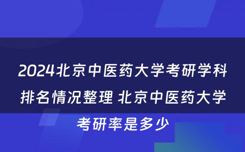 2024北京中医药大学考研学科排名情况整理 北京中医药大学考研率是多少