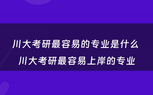 川大考研最容易的专业是什么 川大考研最容易上岸的专业
