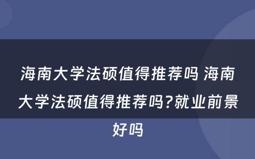 海南大学法硕值得推荐吗 海南大学法硕值得推荐吗?就业前景好吗