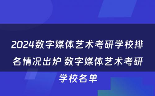 2024数字媒体艺术考研学校排名情况出炉 数字媒体艺术考研学校名单