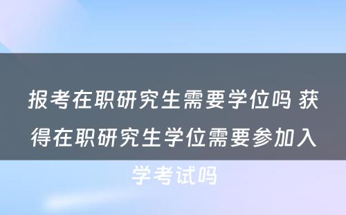 报考在职研究生需要学位吗 获得在职研究生学位需要参加入学考试吗