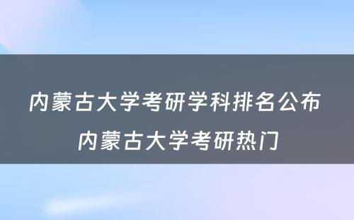 内蒙古大学考研学科排名公布 内蒙古大学考研热门