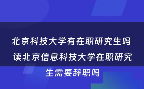 北京科技大学有在职研究生吗 读北京信息科技大学在职研究生需要辞职吗