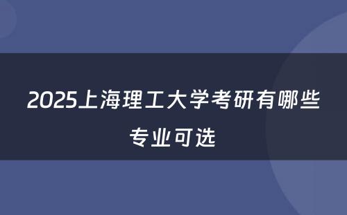 2025上海理工大学考研有哪些专业可选 