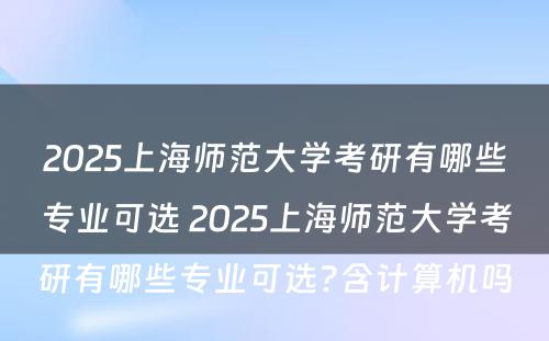 2025上海师范大学考研有哪些专业可选 2025上海师范大学考研有哪些专业可选?含计算机吗