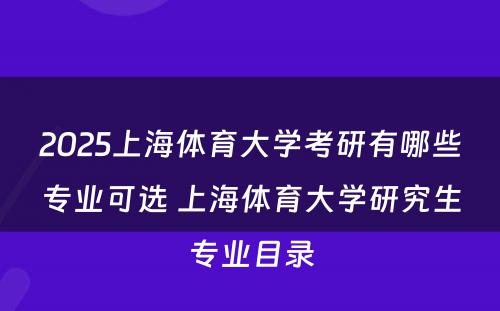 2025上海体育大学考研有哪些专业可选 上海体育大学研究生专业目录